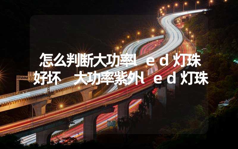 怎么判断大功率led灯珠好坏 大功率紫外led灯珠